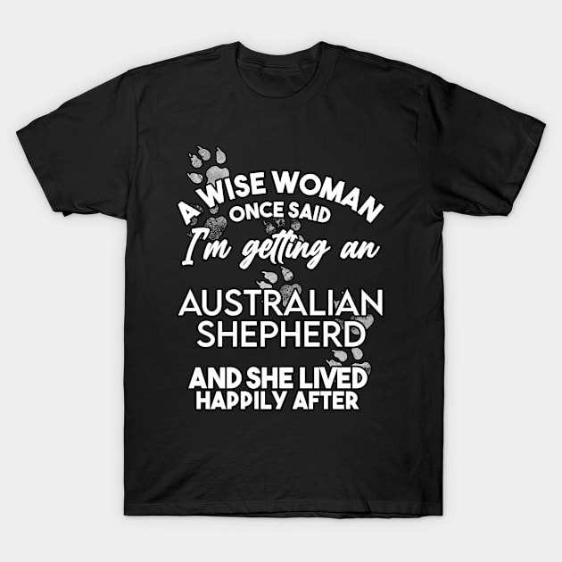 A wise woman once said i'm getting an australian shepherd and she lived happily after . Perfect fitting present for mom girlfriend mother boyfriend mama gigi nana mum uncle dad father friend him or her T-Shirt by SerenityByAlex